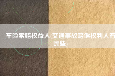 车险索赔权益人(交通事故赔偿权利人有哪些)