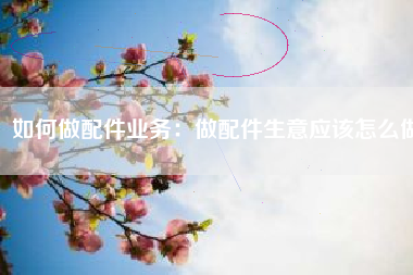 如何做配件业务：做配件生意应该怎么做