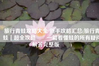 旅行青蛙攻略大全 新手攻略汇总(旅行青蛙｜超全攻略‼️一篇看懂蛙的所有疑问解答完整版‼️)