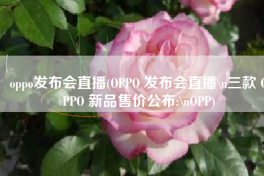 oppo发布会直播(OPPO 发布会直播\n三款 OPPO 新品售价公布:\nOPP)