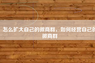 怎么扩大自己的微商群，如何经营自己的微商群