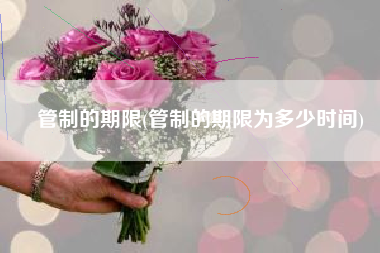 管制的期限(管制的期限为多少时间)