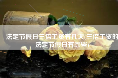 法定节假日三倍工资有几天(三倍工资的法定节假日有哪些)