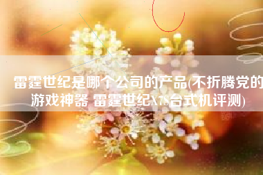 雷霆世纪是哪个公司的产品(不折腾党的游戏神器 雷霆世纪X7S台式机评测) 雷霆世纪是哪个公司的产品(不折腾党的游戏神器 雷霆世纪X7S台式机评测)