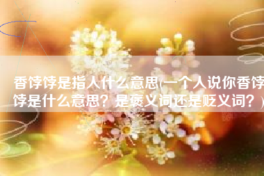 香饽饽是指人什么意思(一个人说你香饽饽是什么意思？是褒义词还是贬义词？)