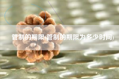 管制的期限(管制的期限为多少时间)