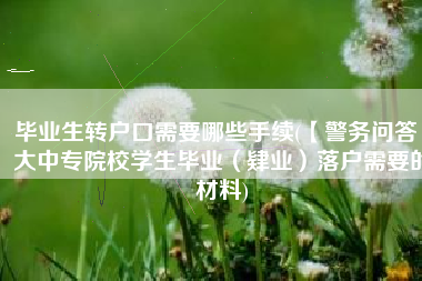 毕业生转户口需要哪些手续(【警务问答】大中专院校学生毕业（肄业）落户需要的材料)