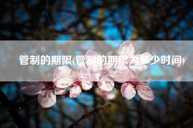 管制的期限(管制的期限为多少时间)