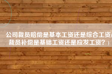 公司裁员赔偿是基本工资还是综合工资(裁员补偿是基础工资还是应发工资？)