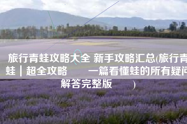 旅行青蛙攻略大全 新手攻略汇总(旅行青蛙｜超全攻略‼️一篇看懂蛙的所有疑问解答完整版‼️)