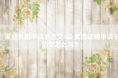 家庭贫困申请书范文3篇(贫困证明申请书范文怎么写？)