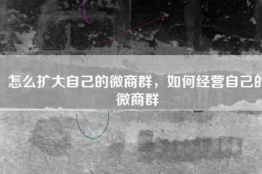 怎么扩大自己的微商群，如何经营自己的微商群