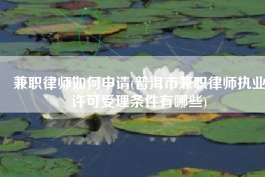兼职律师如何申请(普洱市兼职律师执业许可受理条件有哪些)