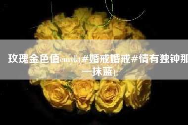玫瑰金色值cmyk(#婚戒婚戒#情有独钟那一抹蓝)