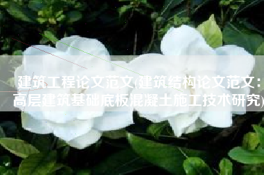 建筑工程论文范文(建筑结构论文范文：高层建筑基础底板混凝土施工技术研究)