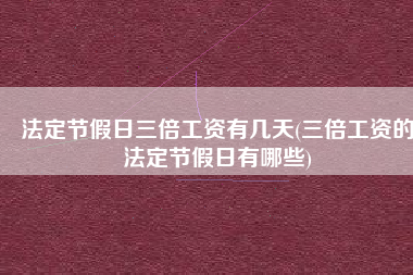 法定节假日三倍工资有几天(三倍工资的法定节假日有哪些)