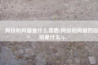 拘役和拘留是什么意思(拘役和拘留的区别是什么?)