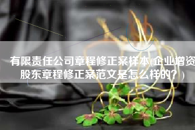 有限责任公司章程修正案样本(企业增资股东章程修正案范文是怎么样的？)