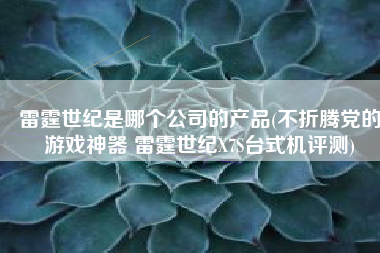 雷霆世纪是哪个公司的产品(不折腾党的游戏神器 雷霆世纪X7S台式机评测)