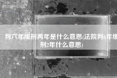 判六年缓刑两年是什么意思(法院判6年缓刑2年什么意思)