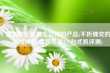 雷霆世纪是哪个公司的产品(不折腾党的游戏神器 雷霆世纪X7S台式机评测)