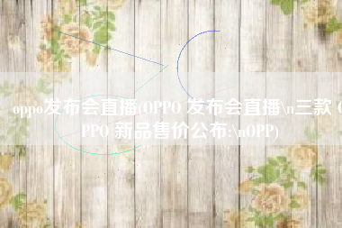 oppo发布会直播(OPPO 发布会直播\n三款 OPPO 新品售价公布:\nOPP)