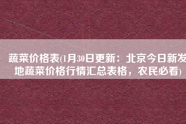 蔬菜价格表(1月30日更新：北京今日新发地蔬菜价格行情汇总表格，农民必看)