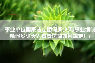 事业单位国家法定婚假多少天(事业编制婚假多少天？看看法律如何规定！)