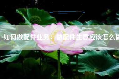 如何做配件业务：做配件生意应该怎么做