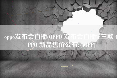 oppo发布会直播(OPPO 发布会直播\n三款 OPPO 新品售价公布:\nOPP)