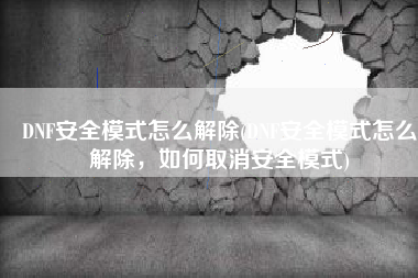 DNF安全模式怎么解除(DNF安全模式怎么解除，如何取消安全模式)