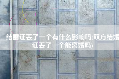 结婚证丢了一个有什么影响吗(双方结婚证丢了一个能离婚吗)