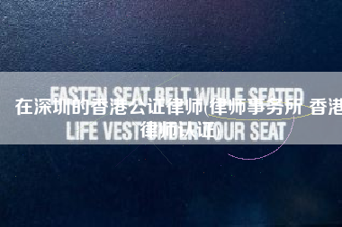 在深圳的香港公证律师(律师事务所 香港律师认证)