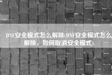 DNF安全模式怎么解除(DNF安全模式怎么解除，如何取消安全模式)