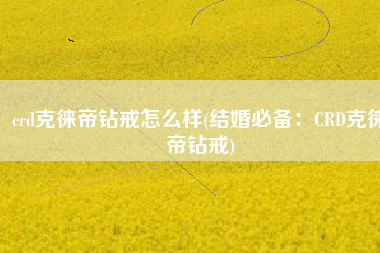 crd克徕帝钻戒怎么样(结婚必备：CRD克徕帝钻戒)