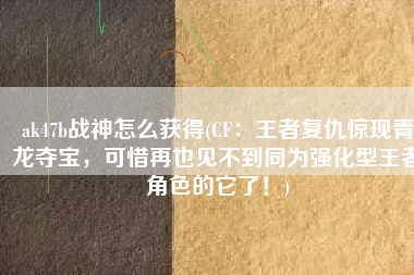 ak47b战神怎么获得(CF：王者复仇惊现青龙夺宝，可惜再也见不到同为强化型王者角色的它了！)