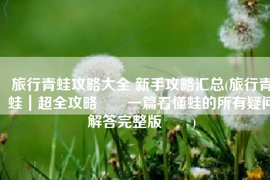 旅行青蛙攻略大全 新手攻略汇总(旅行青蛙｜超全攻略‼️一篇看懂蛙的所有疑问解答完整版‼️)