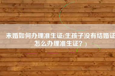 未婚如何办理准生证(生孩子没有结婚证怎么办理准生证？)