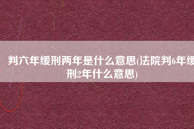 判六年缓刑两年是什么意思(法院判6年缓刑2年什么意思)
