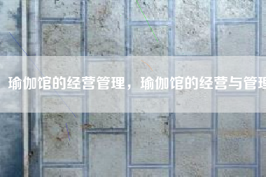 瑜伽馆的经营管理，瑜伽馆的经营与管理