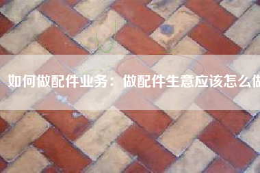 如何做配件业务：做配件生意应该怎么做
