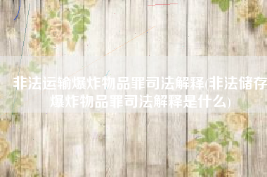 非法运输爆炸物品罪司法解释(非法储存爆炸物品罪司法解释是什么)