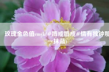 玫瑰金色值cmyk(#婚戒婚戒#情有独钟那一抹蓝)