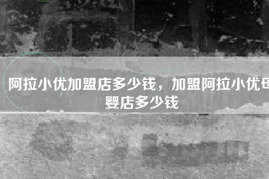 阿拉小优加盟店多少钱，加盟阿拉小优母婴店多少钱