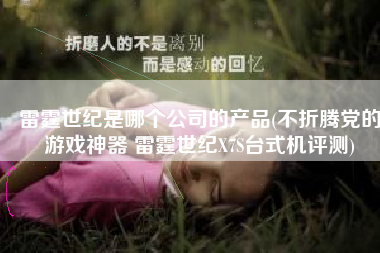 雷霆世纪是哪个公司的产品(不折腾党的游戏神器 雷霆世纪X7S台式机评测)