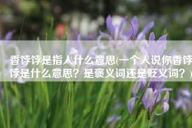 香饽饽是指人什么意思(一个人说你香饽饽是什么意思？是褒义词还是贬义词？)