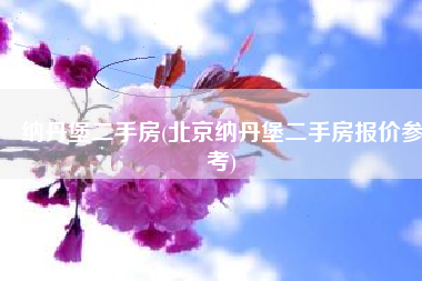 纳丹堡二手房(北京纳丹堡二手房报价参考)