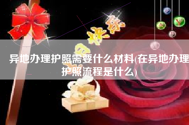 异地办理护照需要什么材料(在异地办理护照流程是什么)