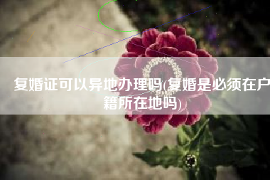 复婚证可以异地办理吗(复婚是必须在户籍所在地吗)
