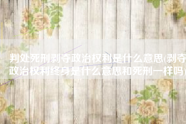 判处死刑剥夺政治权利是什么意思(剥夺政治权利终身是什么意思和死刑一样吗)